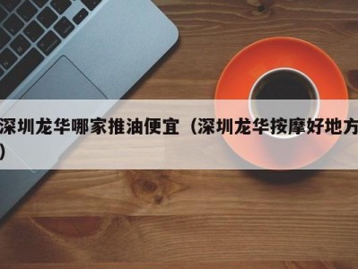 深圳龙华哪家推油便宜（深圳龙华按摩好地方）