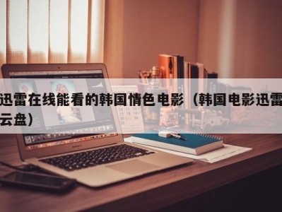 迅雷在线能看的韩国情色电影（韩国电影迅雷云盘）