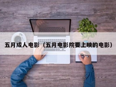 五月成人电影（五月电影院要上映的电影）