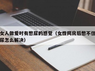女人做爱时有憋尿的感觉（女性同房后憋不住尿怎么解决）