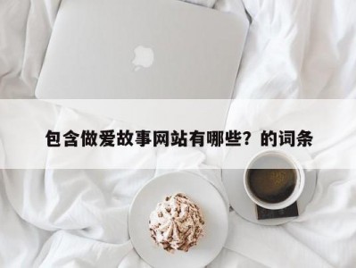 包含做爱故事网站有哪些？的词条