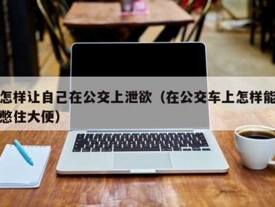 怎样让自己在公交上泄欲（在公交车上怎样能憋住大便）