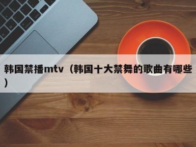 韩国禁播mtv（韩国十大禁舞的歌曲有哪些）