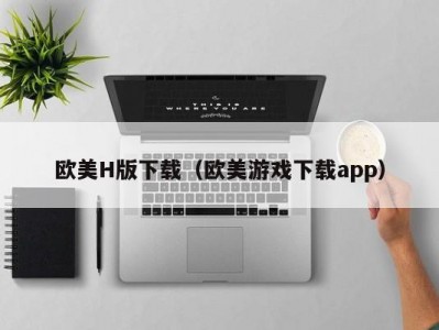 欧美H版下载（欧美游戏下载app）