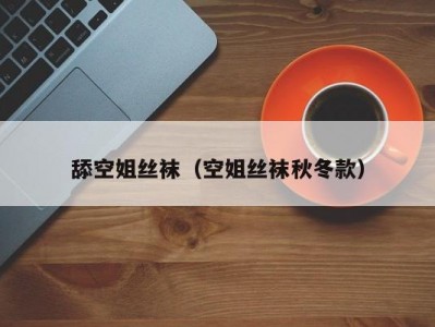 舔空姐丝袜（空姐丝袜秋冬款）