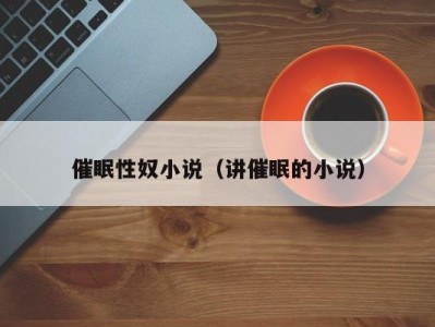 催眠性奴小说（讲催眠的小说）