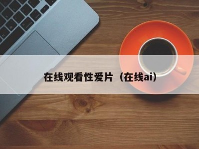 在线观看性爱片（在线ai）