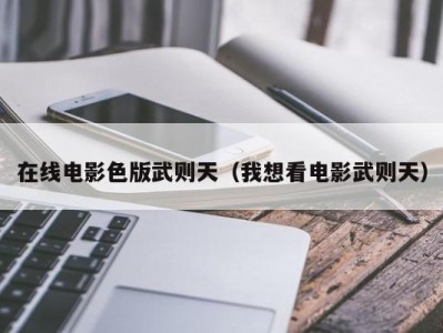 在线电影色版武则天（我想看电影武则天）