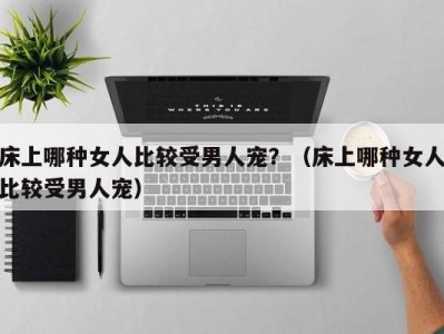 床上哪种女人比较受男人宠？（床上哪种女人比较受男人宠）