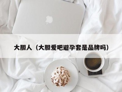 大胆人（大胆爱吧避孕套是品牌吗）