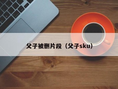 父子被删片段（父子sku）