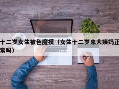 十二岁女生被色魔摸（女生十二岁来大姨妈正常吗）