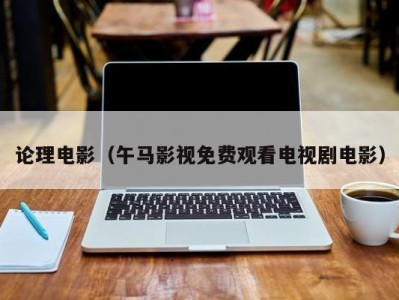 论理电影（午马影视免费观看电视剧电影）