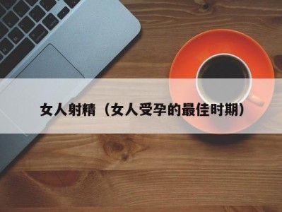 女人射精（女人受孕的最佳时期）