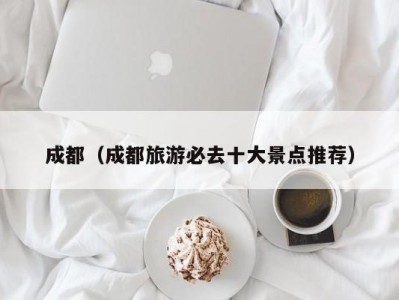 成都（成都旅游必去十大景点推荐）