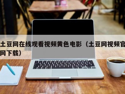 土豆网在线观看视频黄色电影（土豆网视频官网下载）