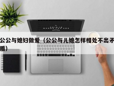 公公与媳妇做爱（公公与儿媳怎样相处不出矛盾）