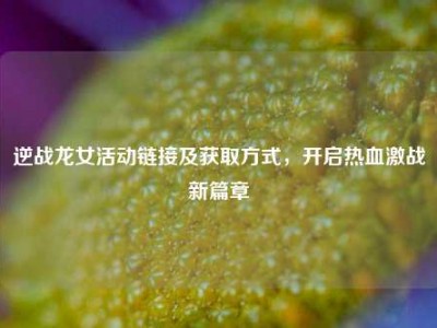 逆战龙女活动链接及获取方式，开启热血激战新篇章