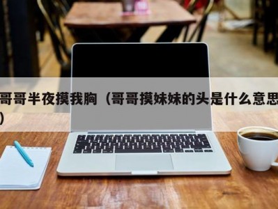 哥哥半夜摸我胸（哥哥摸妹妹的头是什么意思）
