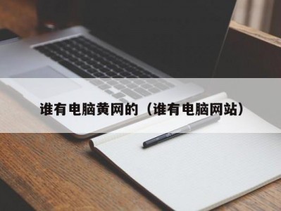 谁有电脑黄网的（谁有电脑网站）