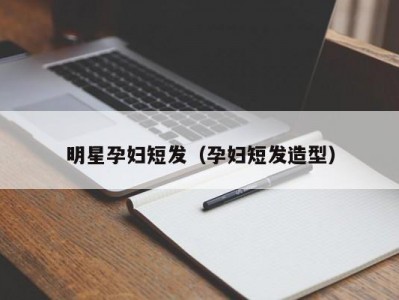 明星孕妇短发（孕妇短发造型）