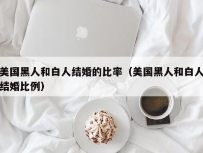 美国黑人和白人结婚的比率（美国黑人和白人结婚比例）