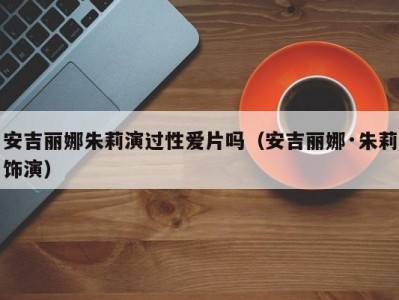 安吉丽娜朱莉演过性爱片吗（安吉丽娜·朱莉饰演）