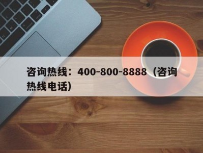 咨询热线：400-800-8888（咨询热线电话）