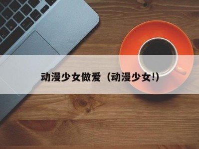 动漫少女做爱（动漫少女!）