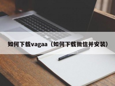 如何下载vagaa（如何下载微信并安装）