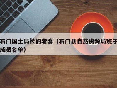 石门国土局长的老婆（石门县自然资源局班子成员名单）