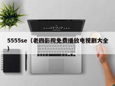 5555se（老四影院免费播放电视剧大全）