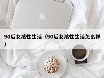 90后女孩性生活（90后女孩性生活怎么样）