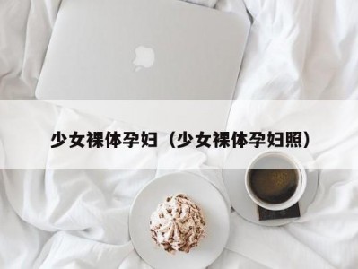 少女裸体孕妇（少女裸体孕妇照）