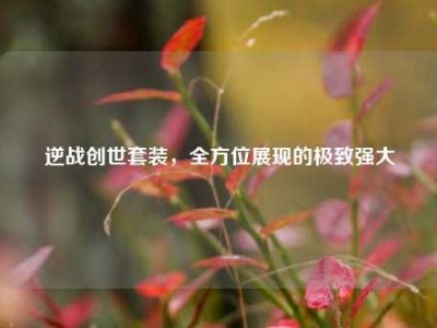逆战创世套装，全方位展现的极致强大