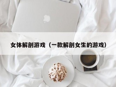 女体解剖游戏（一款解剖女生的游戏）