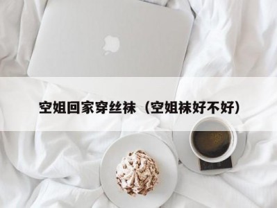 空姐回家穿丝袜（空姐袜好不好）