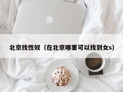 北京找性奴（在北京哪里可以找到女s）