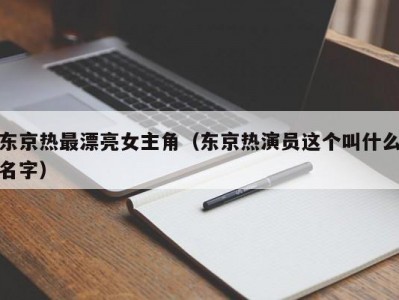 东京热最漂亮女主角（东京热演员这个叫什么名字）