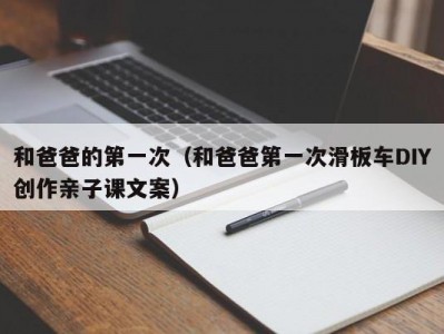 和爸爸的第一次（和爸爸第一次滑板车DIY创作亲子课文案）