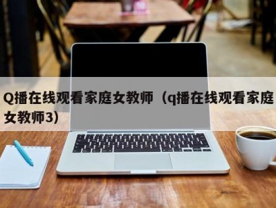 Q播在线观看家庭女教师（q播在线观看家庭女教师3）
