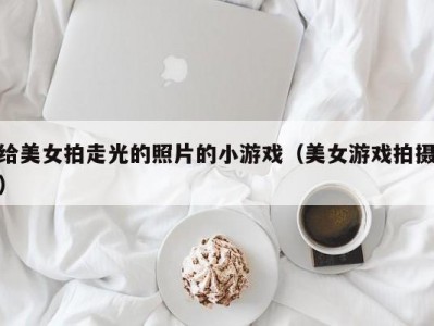 给美女拍走光的照片的小游戏（美女游戏拍摄）