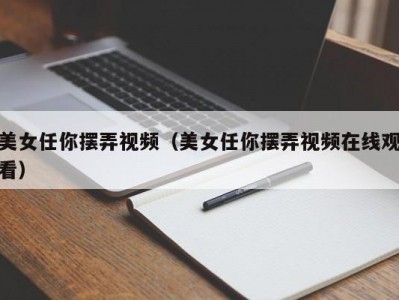 美女任你摆弄视频（美女任你摆弄视频在线观看）