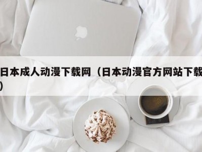 日本成人动漫下载网（日本动漫官方网站下载）