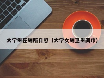 大学生在厕所自慰（大学女厕卫生间巾）