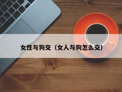 女性与狗交（女人与狗怎么交）