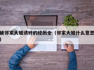 被邻家大姐诱奸的经历全（邻家大姐什么意思）
