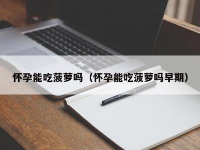 怀孕能吃菠萝吗（怀孕能吃菠萝吗早期）