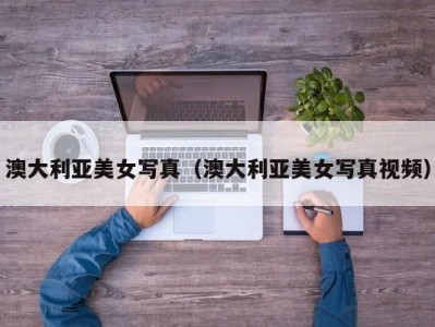 澳大利亚美女写真（澳大利亚美女写真视频）