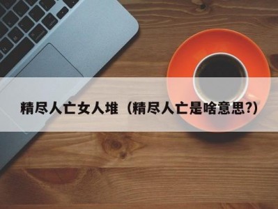 精尽人亡女人堆（精尽人亡是啥意思?）